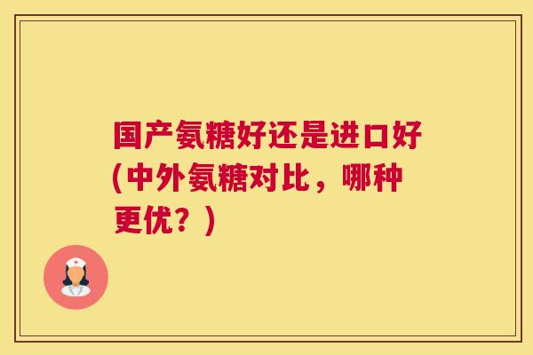 国产氨糖好还是进口好(中外氨糖对比,哪种更优?)
