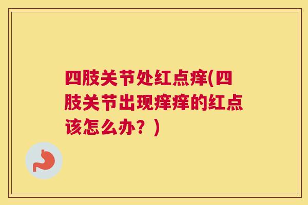 四肢关节处红点痒(四肢关节出现痒痒的红点该怎么办?)