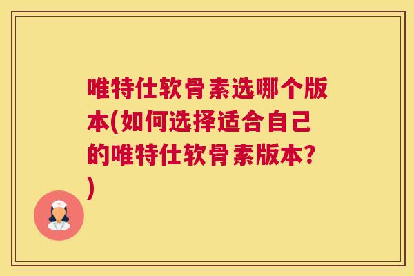 唯特仕软骨素选哪个版本(如何选择适合自己的唯特仕软骨素版本？)