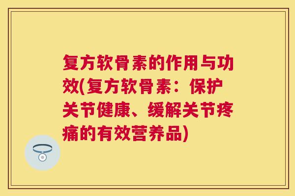 复方软骨素的作用与功效(复方软骨素:保护关节健康、缓解关节疼痛的有效营养品)
