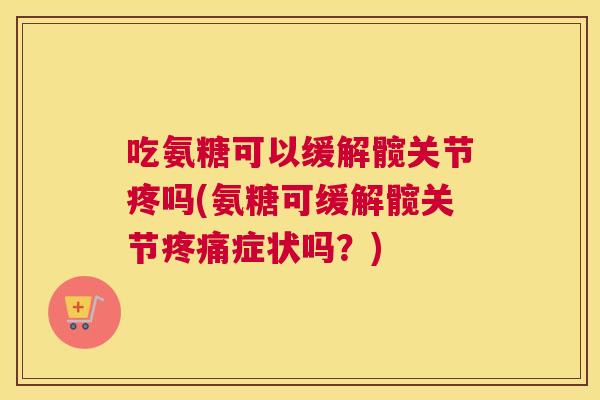 吃氨糖可以缓解髋关节疼吗(氨糖可缓解髋关节疼痛症状吗?)