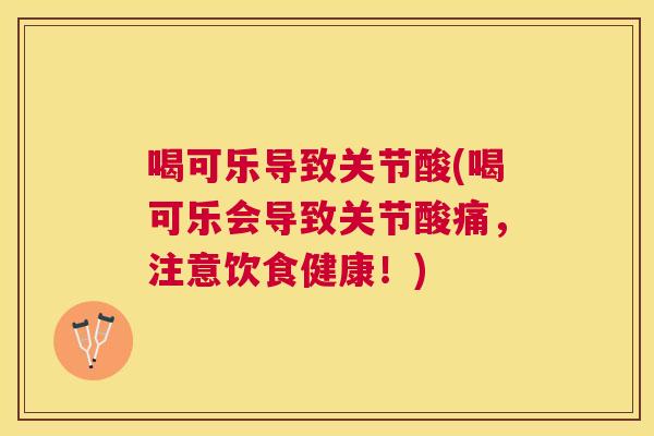 喝可乐导致关节酸(喝可乐会导致关节酸痛,注意饮食健康!)