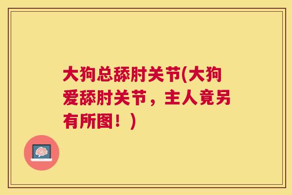 大狗总舔肘关节(大狗爱舔肘关节，主人竟另有所图！)