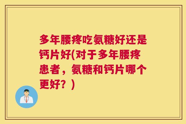 多年腰疼吃氨糖好还是钙片好(对于多年腰疼患者，氨糖和钙片哪个更好？)