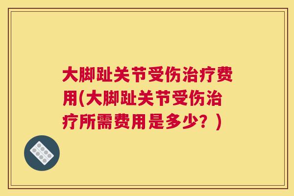 大脚趾关节受伤治疗费用(大脚趾关节受伤治疗所需费用是多少?)