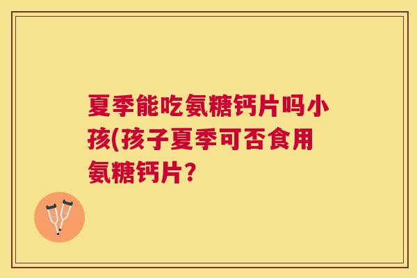 夏季能吃氨糖钙片吗小孩(孩子夏季可否食用氨糖钙片?