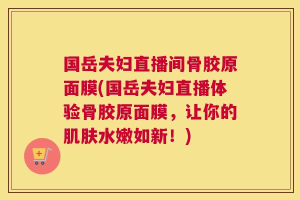 国岳夫妇直播间骨胶原面膜(国岳夫妇直播体验骨胶原面膜,让你的肌肤水嫩如新!)