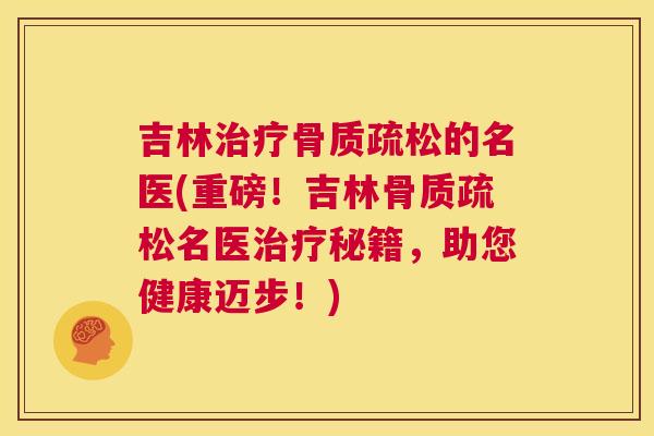 吉林治疗骨质疏松的名医(重磅！吉林骨质疏松名医治疗秘籍，助您健康迈步！)