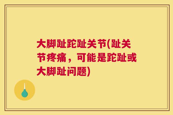 大脚趾跎趾关节(趾关节疼痛,可能是跎趾或大脚趾问题)
