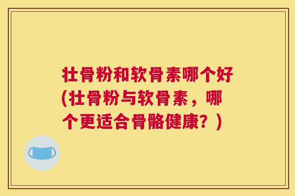 壮骨粉和软骨素哪个好(壮骨粉与软骨素,哪个更适合骨骼健康?)