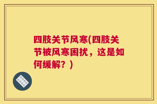 四肢关节风寒(四肢关节被风寒困扰,这是如何缓解?)