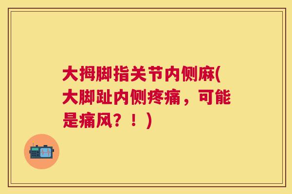 大拇脚指关节内侧麻(大脚趾内侧疼痛,可能是痛风?!)
