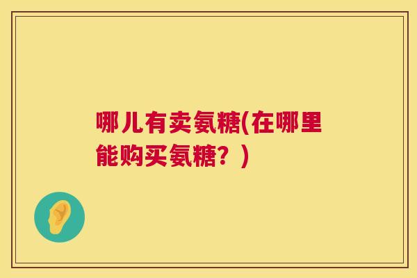 哪儿有卖氨糖(在哪里能购买氨糖?)