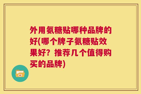 外用氨糖贴哪种品牌的好(哪个牌子氨糖贴效果好？推荐几个值得购买的品牌)