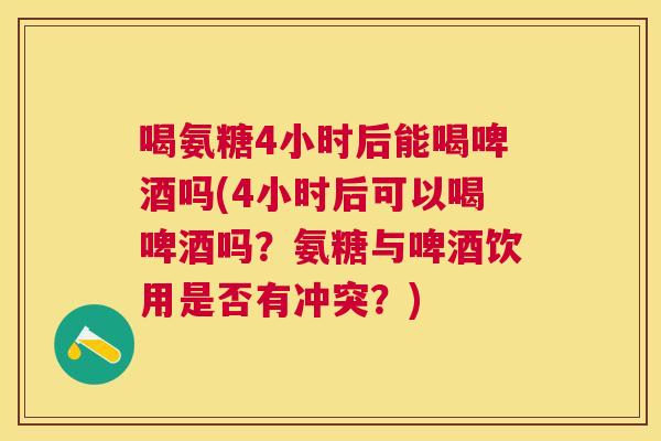 喝氨糖4小时后能喝啤酒吗(4小时后可以喝啤酒吗?氨糖与啤酒饮用是否有冲突?)