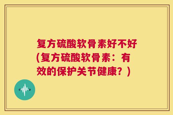 复方硫酸软骨素好不好(复方硫酸软骨素:有效的保护关节健康?)