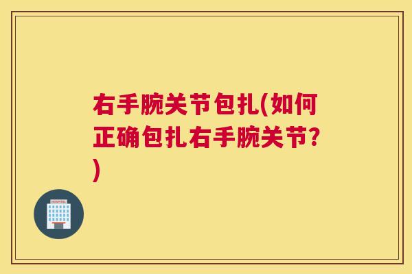 右手腕关节包扎(如何正确包扎右手腕关节?)