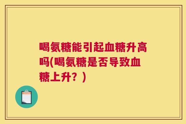 喝氨糖能引起升高吗(喝氨糖是否导致上升?) 喝氨糖能引起升高吗(喝氨糖是否导致上升?)