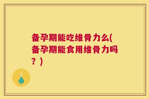 备孕期能吃维骨力么(备孕期能食用维骨力吗?) 备孕期能吃维骨力么(备孕期能食用维骨力吗?)