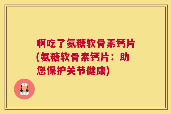 啊吃了氨糖软骨素钙片(氨糖软骨素钙片：助您保护关节健康)