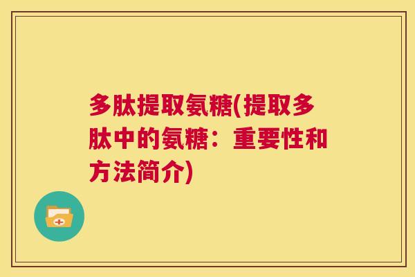 多肽提取氨糖(提取多肽中的氨糖:重要性和方法简介)