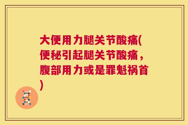 大便用力腿关节酸痛(便秘引起腿关节酸痛，腹部用力或是罪魁祸首)