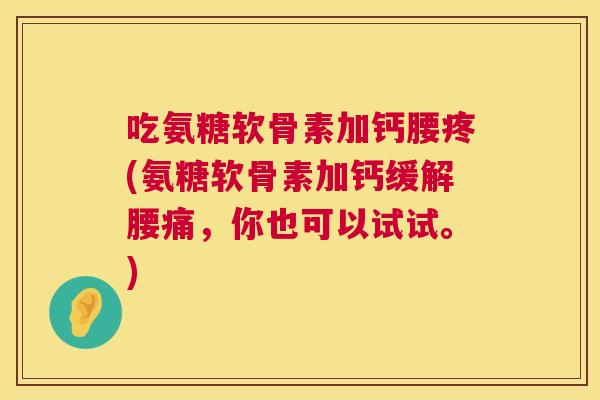 吃氨糖软骨素加钙腰疼(氨糖软骨素加钙缓解腰痛,你也可以试试。) 吃氨糖软骨素加钙腰疼(氨糖软骨素加钙缓解腰痛,你也可以试试。)