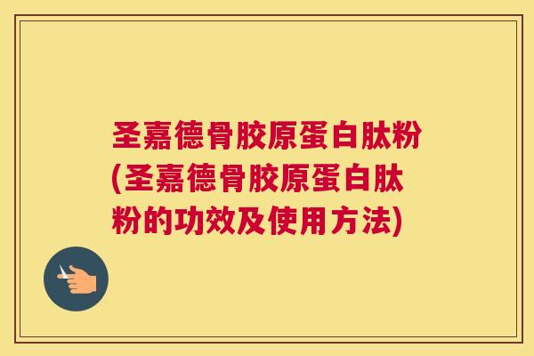 圣嘉德骨胶原蛋白肽粉(圣嘉德骨胶原蛋白肽粉的功效及使用方法)