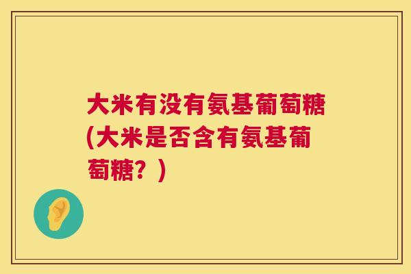 大米有没有氨基葡萄糖(大米是否含有氨基葡萄糖？)