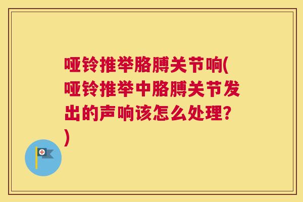 哑铃推举胳膊关节响(哑铃推举中胳膊关节发出的声响该怎么处理?) 哑铃推举胳膊关节响(哑铃推举中胳膊关节发出的声响该怎么处理?)