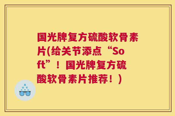 国光牌复方硫酸软骨素片(给关节添点“Soft”!国光牌复方硫酸软骨素片推荐!)