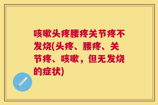 头疼腰疼关节疼不发烧(头疼、腰疼、关节疼、,但无发烧的症状) 头疼腰疼关节疼不发烧(头疼、腰疼、关节疼、,但无发烧的症状)
