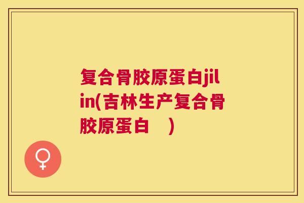 复合骨胶原蛋白jilin(吉林生产复合骨胶原蛋白　)