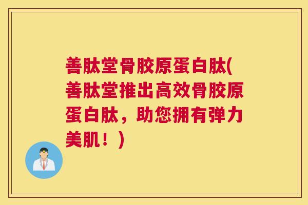 善肽堂骨胶原蛋白肽(善肽堂推出高效骨胶原蛋白肽,助您拥有弹力美肌!)