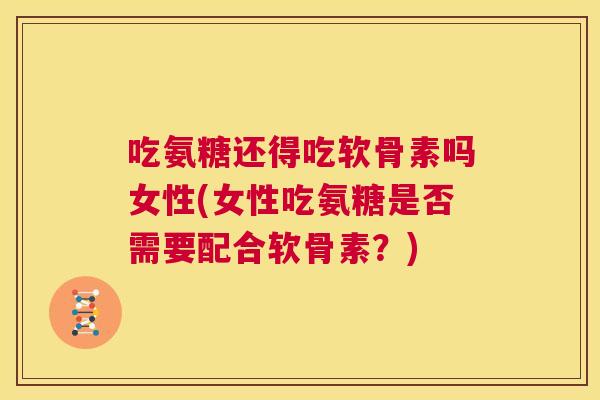 吃氨糖还得吃软骨素吗女性(女性吃氨糖是否需要配合软骨素?)