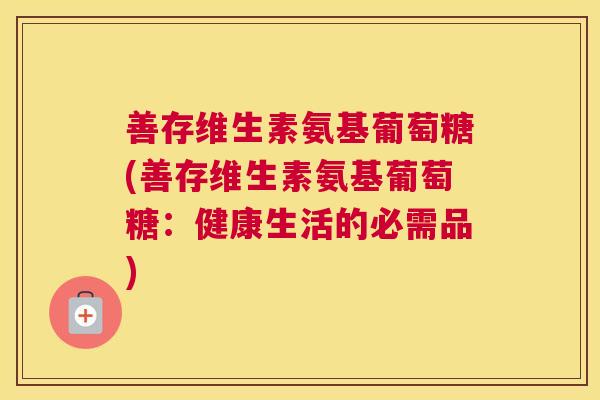 善存维生素氨基葡萄糖(善存维生素氨基葡萄糖:健康生活的必需品)