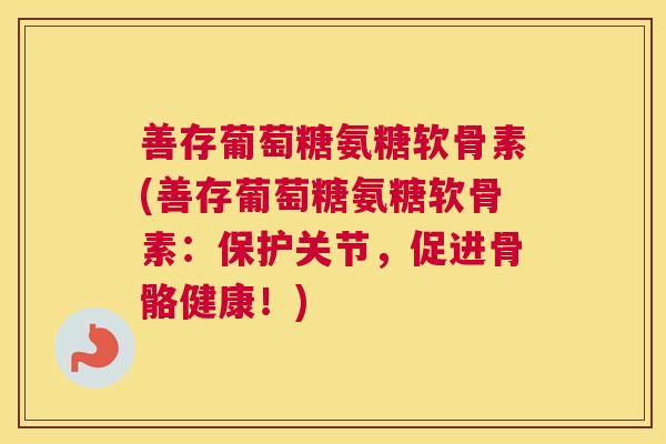 善存葡萄糖氨糖软骨素(善存葡萄糖氨糖软骨素：保护关节，促进骨骼健康！)