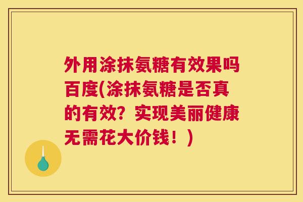 外用涂抹氨糖有效果吗百度(涂抹氨糖是否真的有效?实现美丽健康无需花大价钱!) 外用涂抹氨糖有效果吗百度(涂抹氨糖是否真的有效?实现美丽健康无需花大价钱!)