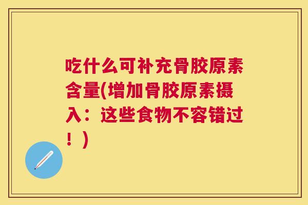 吃什么可补充骨胶原素含量(增加骨胶原素摄入:这些食物不容错过!)