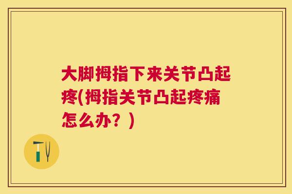 大脚拇指下来关节凸起疼(拇指关节凸起怎么办?) 大脚拇指下来关节凸起疼(拇指关节凸起怎么办?)