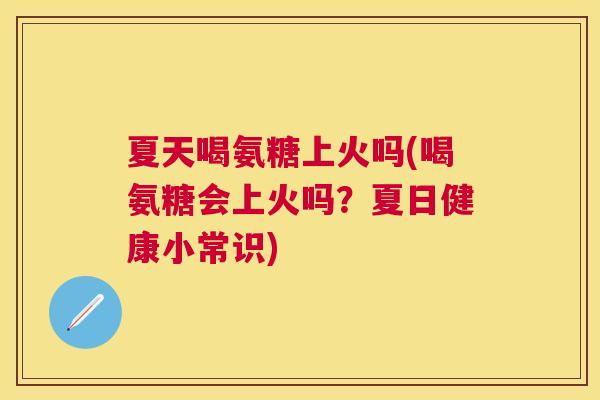 夏天喝氨糖上火吗(喝氨糖会上火吗?夏日健康小常识)