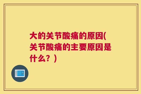 大的关节酸痛的原因(关节酸痛的主要原因是什么?) 大的关节酸痛的原因(关节酸痛的主要原因是什么?)