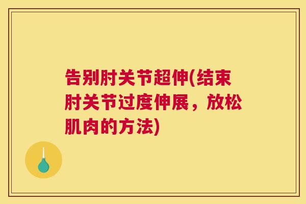 告别肘关节超伸(结束肘关节过度伸展,放松肌肉的方法)