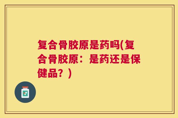 复合骨胶原是药吗(复合骨胶原:是药还是保健品?) 复合骨胶原是药吗(复合骨胶原:是药还是保健品?)