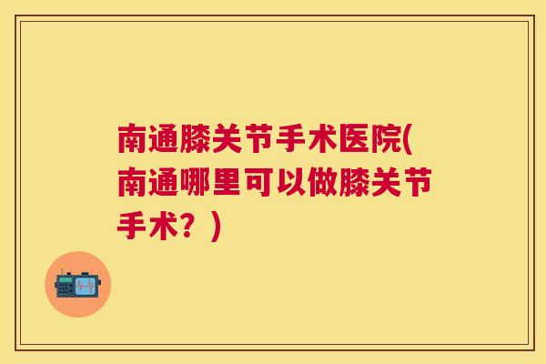 南通膝关节手术医院(南通哪里可以做膝关节手术？)
