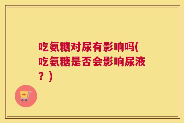 吃氨糖对尿有影响吗(吃氨糖是否会影响尿液?)