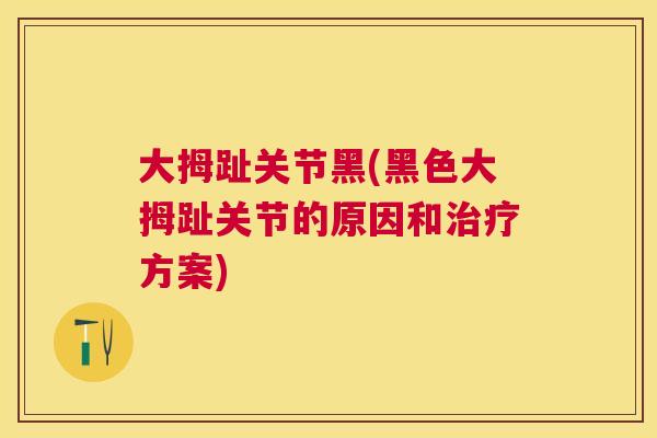 大拇趾关节黑(黑色大拇趾关节的原因和治疗方案)