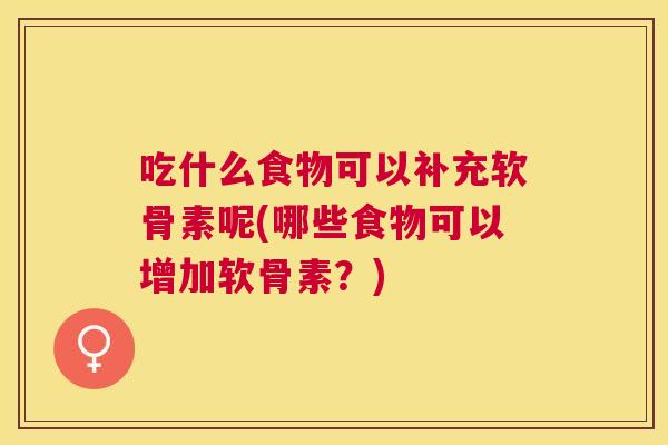 吃什么食物可以补充软骨素呢(哪些食物可以增加软骨素?) 吃什么食物可以补充软骨素呢(哪些食物可以增加软骨素?)