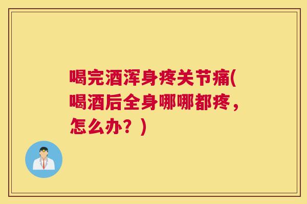 喝完酒浑身疼关节痛(喝酒后全身哪哪都疼，怎么办？)