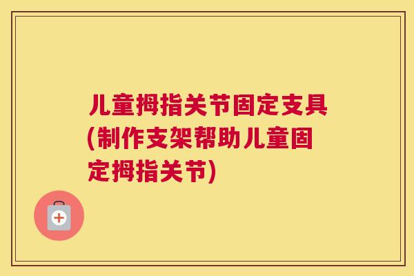 儿童拇指关节固定支具(制作支架帮助儿童固定拇指关节)